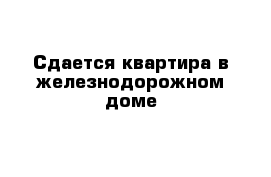 Сдается квартира в железнодорожном доме 